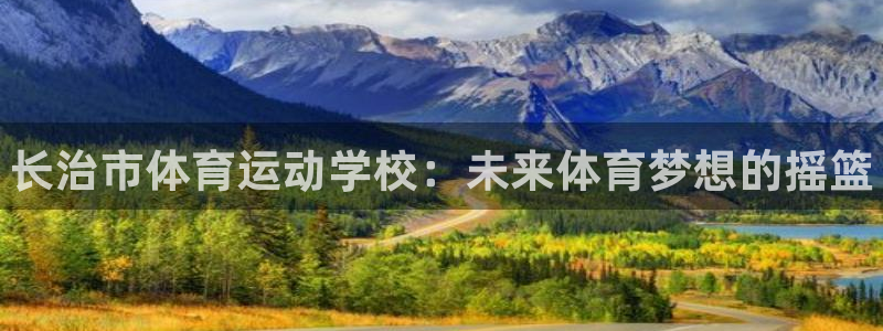 德国米兰体育官方正版app集团：长治市体育运动学校：