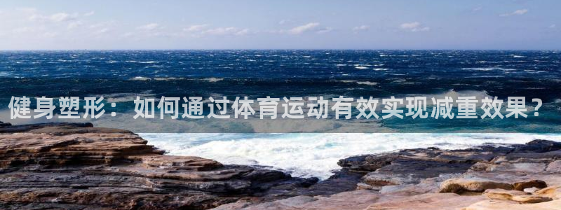 米兰体育官网下载：健身塑形：如何通过体育运动有效实现减重效果