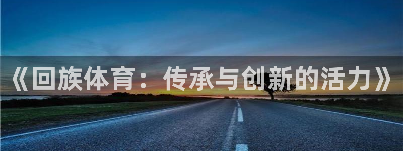 米兰体育官方正版app集团官网首页网址：《回族体育：