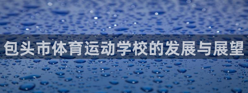 米兰体育官方正版app娱乐代理怎么样：包头市体育运动学校的发