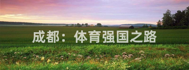 米兰体育官网下载平台注册要钱吗是真的吗：成都：体育强